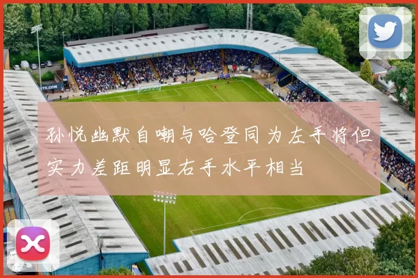 孙悦幽默自嘲与哈登同为左手将但实力差距明显右手水平相当