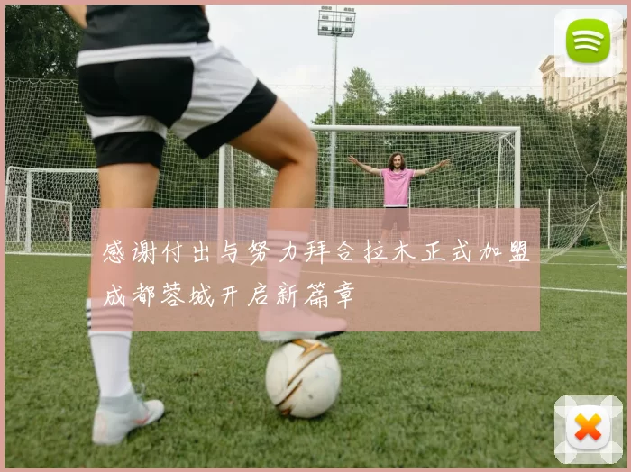感谢付出与努力拜合拉木正式加盟成都蓉城开启新篇章
