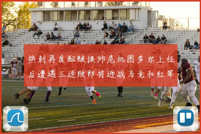 热刺再度酝酿换帅危机图多尔上任后遭遇三连败即将迎战马竞和红军