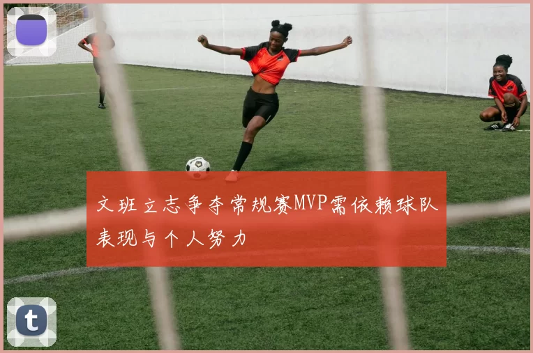文班立志争夺常规赛MVP需依赖球队表现与个人努力