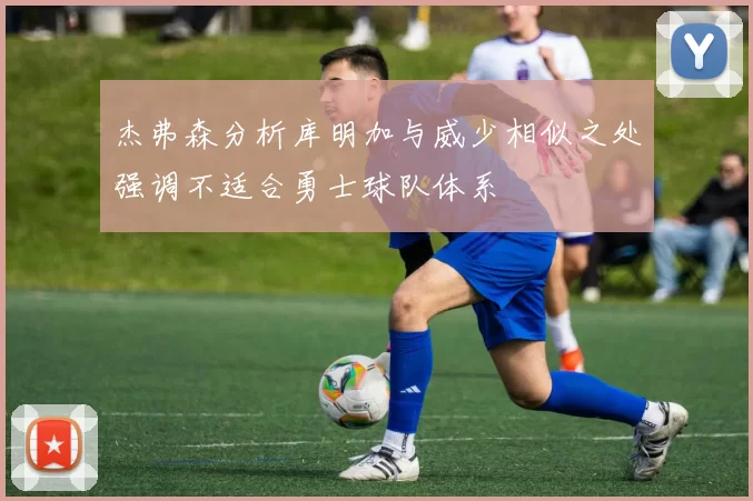 杰弗森分析库明加与威少相似之处强调不适合勇士球队体系