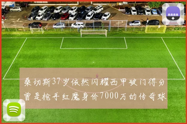 桑切斯37岁依然闪耀西甲破门得分曾是枪手红魔身价7000万的传奇球星