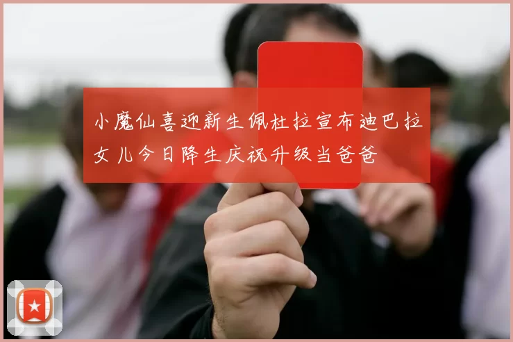 小魔仙喜迎新生佩杜拉宣布迪巴拉女儿今日降生庆祝升级当爸爸