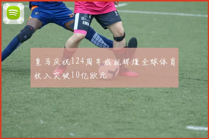 皇马庆祝124周年成就辉煌全球体育收入突破10亿欧元