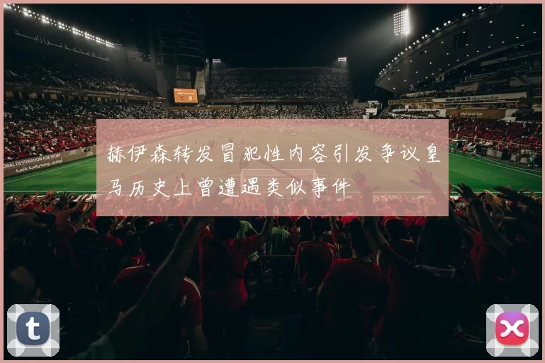 赫伊森转发冒犯性内容引发争议皇马历史上曾遭遇类似事件