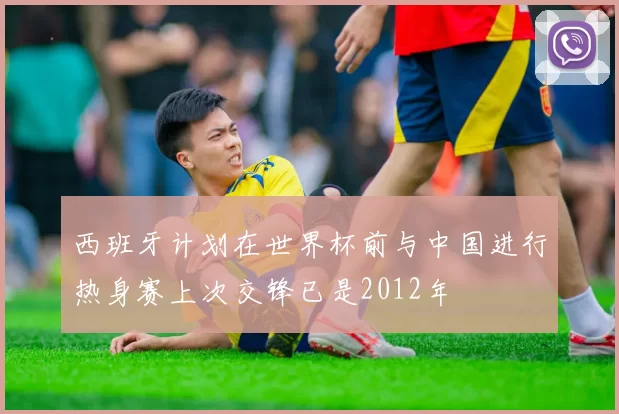 西班牙计划在世界杯前与中国进行热身赛上次交锋已是2012年