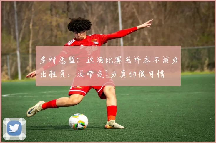 多特总监：这场比赛或许本不该分出胜负，没带走1分真的很可惜