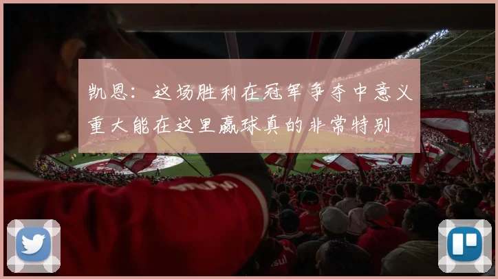 凯恩：这场胜利在冠军争夺中意义重大能在这里赢球真的非常特别