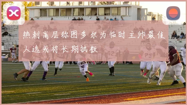 热刺高层称图多尔为临时主帅最佳人选或将长期执教