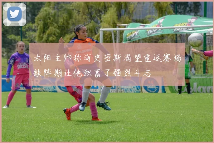 太阳主帅称海史密斯渴望重返赛场缺阵期让他积蓄了强烈斗志