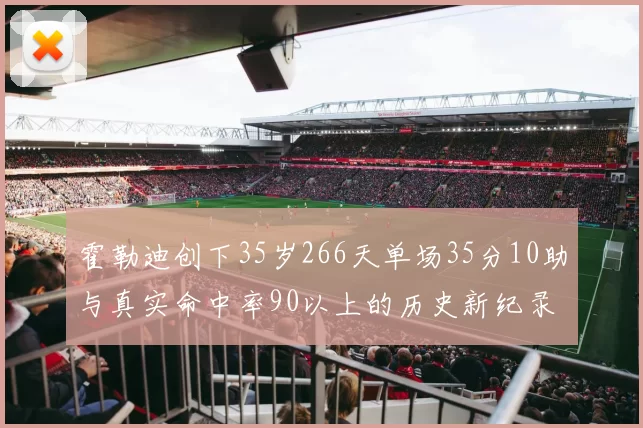 霍勒迪创下35岁266天单场35分10助与真实命中率90以上的历史新纪录