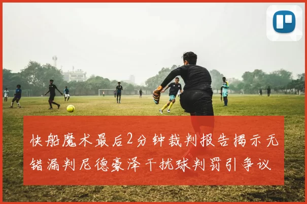 快船魔术最后2分钟裁判报告揭示无错漏判尼德豪泽干扰球判罚引争议