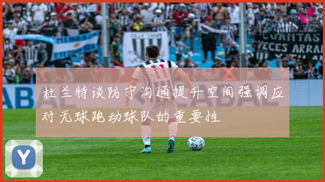 杜兰特谈防守沟通提升空间强调应对无球跑动球队的重要性