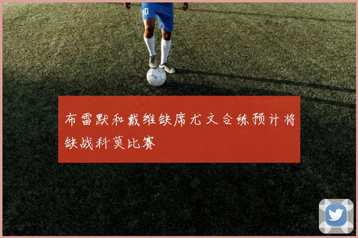 布雷默和戴维缺席尤文合练预计将缺战科莫比赛