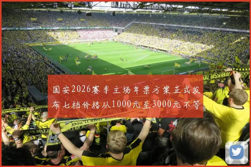 国安2026赛季主场年票方案正式发布七档价格从1000元至3000元不等