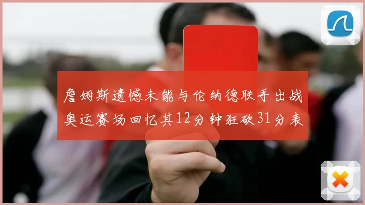 詹姆斯遗憾未能与伦纳德联手出战奥运赛场回忆其12分钟狂砍31分表现