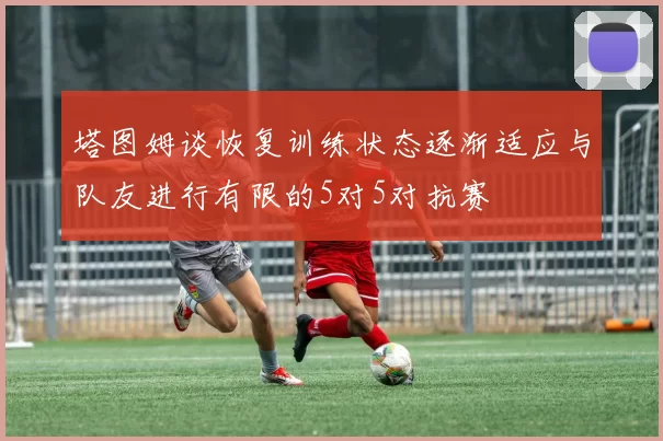 塔图姆谈恢复训练状态逐渐适应与队友进行有限的5对5对抗赛