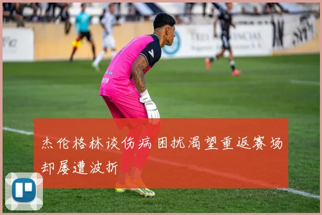 杰伦格林谈伤病困扰渴望重返赛场却屡遭波折
