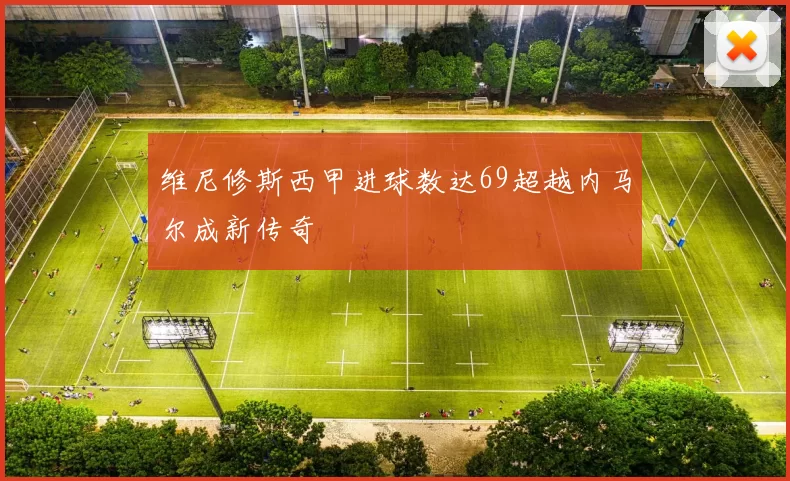 维尼修斯西甲进球数达69超越内马尔成新传奇
