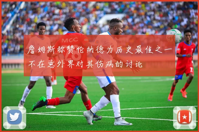 詹姆斯称赞伦纳德为历史最佳之一不在意外界对其伤病的讨论