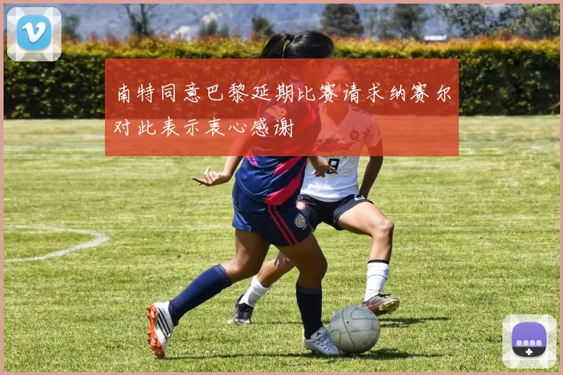 南特同意巴黎延期比赛请求纳赛尔对此表示衷心感谢