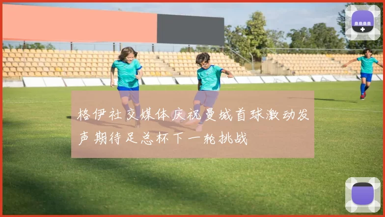 格伊社交媒体庆祝曼城首球激动发声期待足总杯下一轮挑战