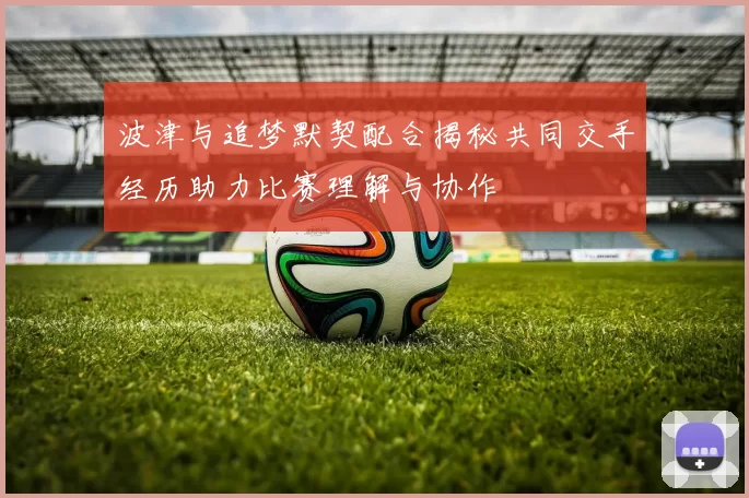 波津与追梦默契配合揭秘共同交手经历助力比赛理解与协作