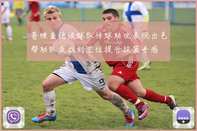 普理查德谈球队传球助攻表现出色帮助队友找到空位提升投篮手感