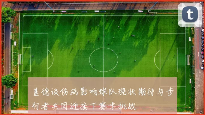 基德谈伤病影响球队现状期待与步行者共同迎接下赛季挑战