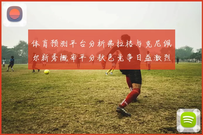 体育预测平台分析弗拉格与克尼佩尔新秀概率平分秋色竞争日益激烈