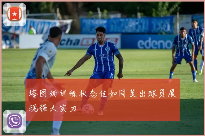 塔图姆训练状态佳如同复出球员展现强大实力