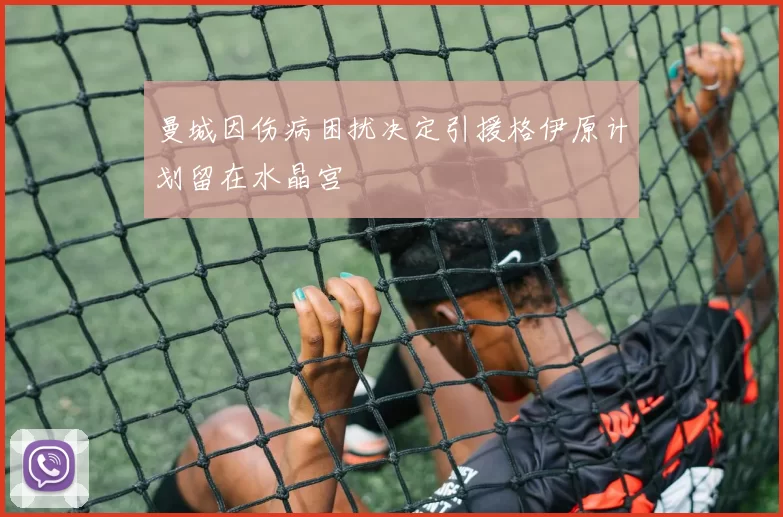 曼城因伤病困扰决定引援格伊原计划留在水晶宫